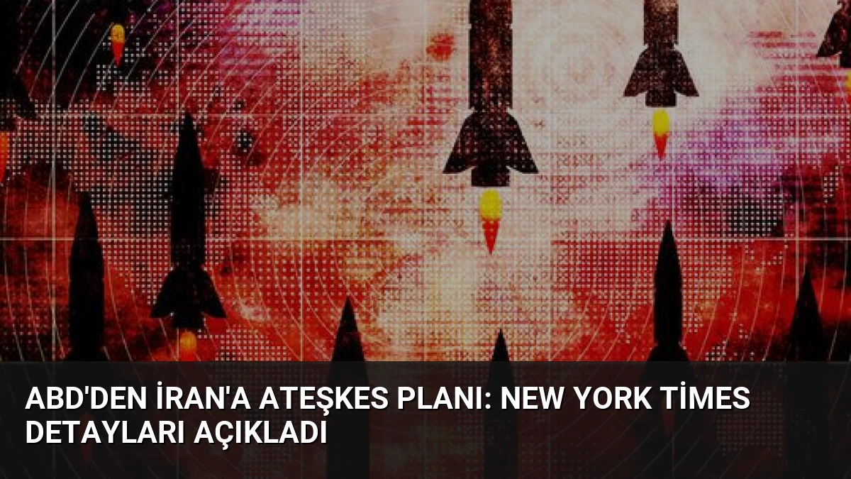 ABD’den İran’a Ateşkes Planı: New York Times Detayları Açıkladı