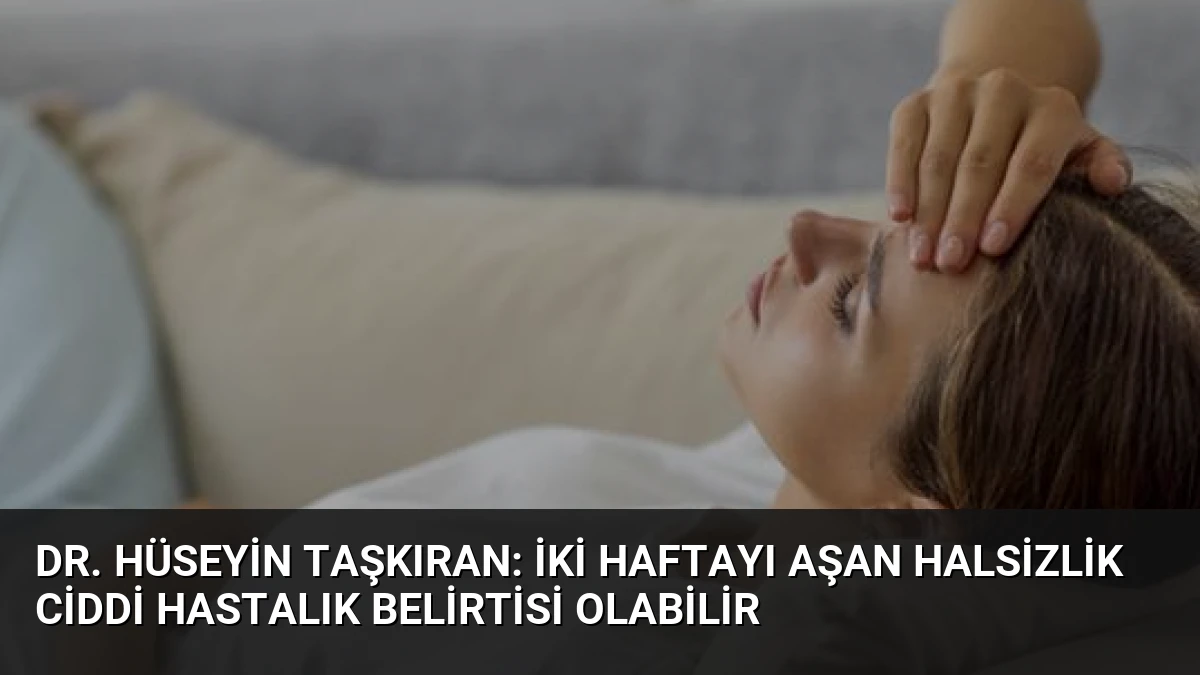 Dr. Hüseyin Taşkıran: İki Haftayı Aşan Halsizlik Ciddi Hastalık Belirtisi Olabilir
