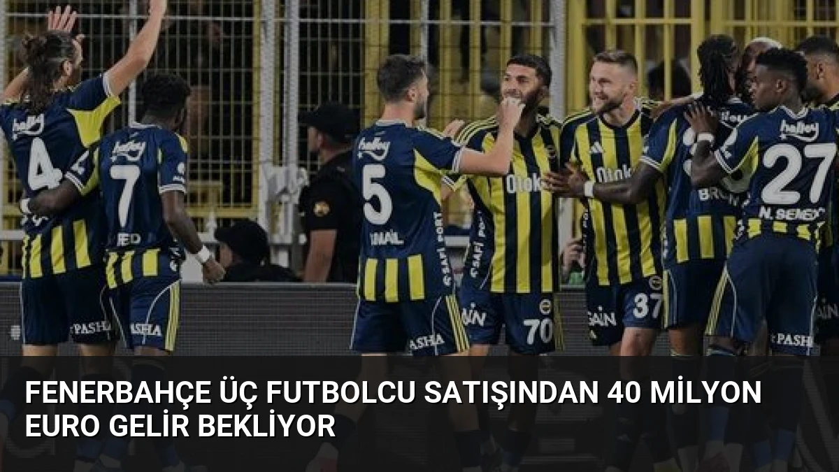 Fenerbahçe Üç Futbolcu Satışından 40 Milyon Euro Gelir Bekliyor