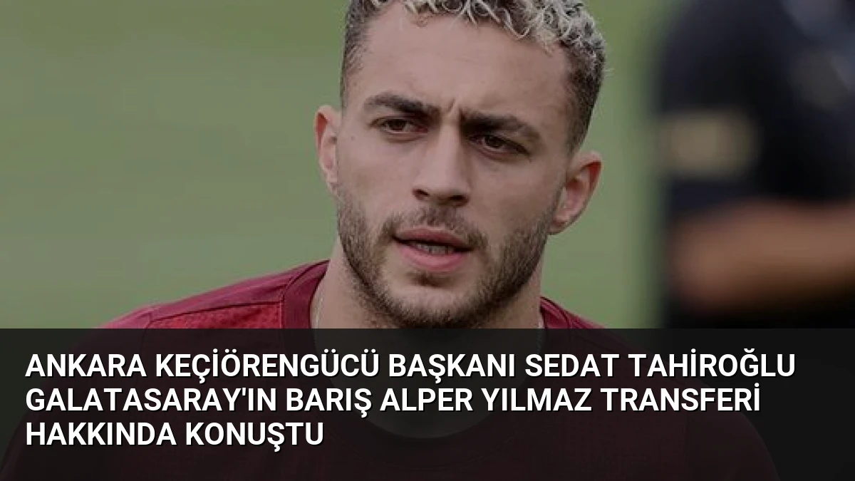 Ankara Keçiörengücü Başkanı Sedat Tahiroğlu Galatasaray’ın Barış Alper Yılmaz Transferi Hakkında Konuştu
