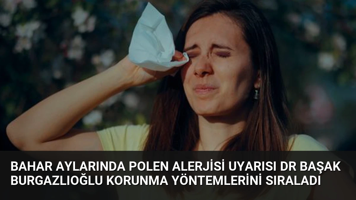 Bahar Aylarında Polen Alerjisi Uyarısı Dr Başak Burgazlıoğlu Korunma Yöntemlerini Sıraladı