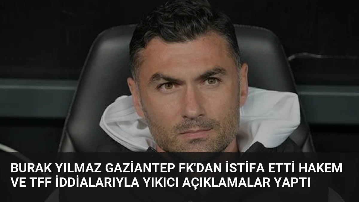 Burak Yılmaz Gaziantep FK’dan İstifa Etti Hakem ve TFF İddialarıyla Yıkıcı Açıklamalar Yaptı