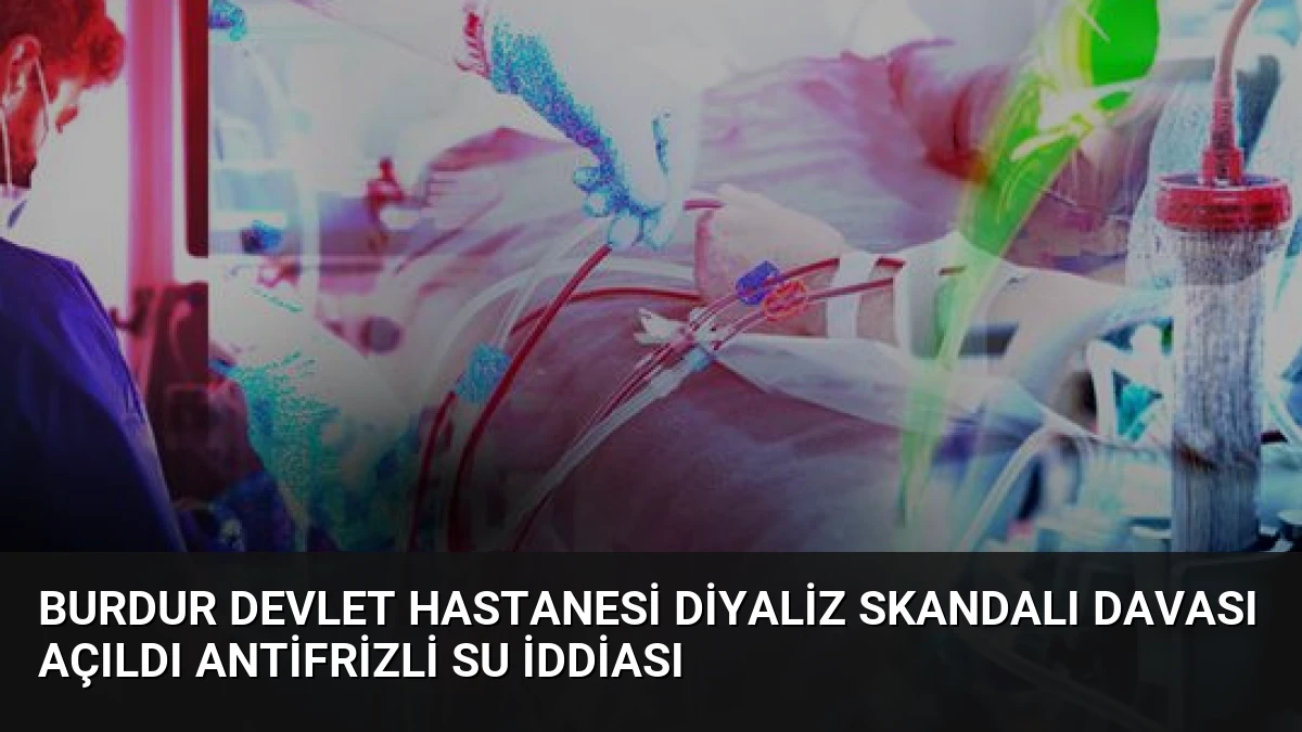 Burdur Devlet Hastanesi Diyaliz Skandalı Davası Açıldı Antifrizli Su İddiası