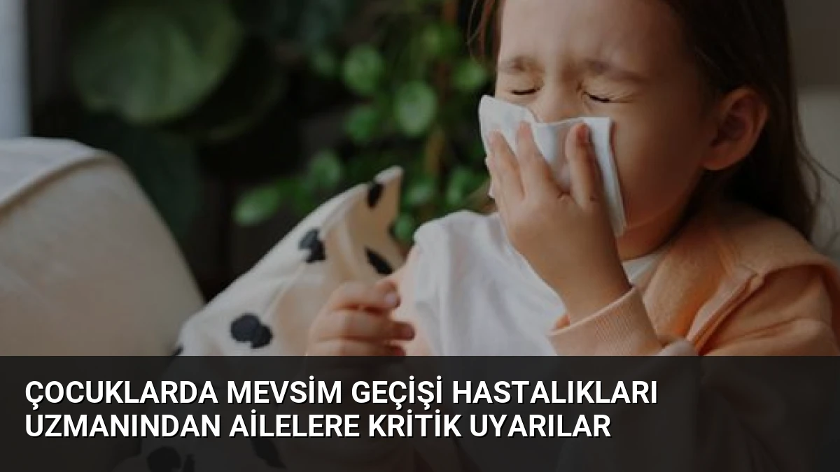 Çocuklarda Mevsim Geçişi Hastalıkları Uzmanından Ailelere Kritik Uyarılar
