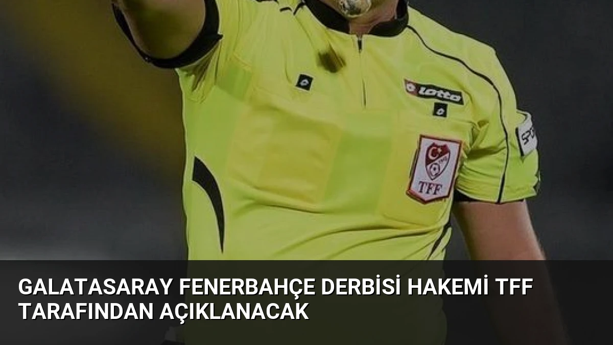 Galatasaray Fenerbahçe Derbisi Hakemi TFF Tarafından Açıklanacak