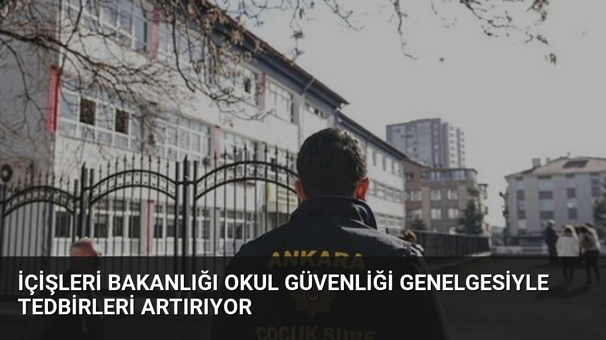 İçişleri Bakanlığı Okul Güvenliği Genelgesiyle Tedbirleri Artırıyor