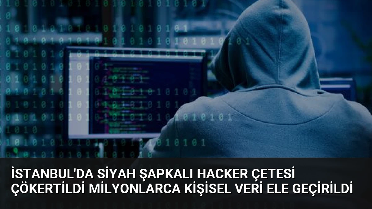 İstanbul’da Siyah Şapkalı Hacker Çetesi Çökertildi Milyonlarca Kişisel Veri Ele Geçirildi