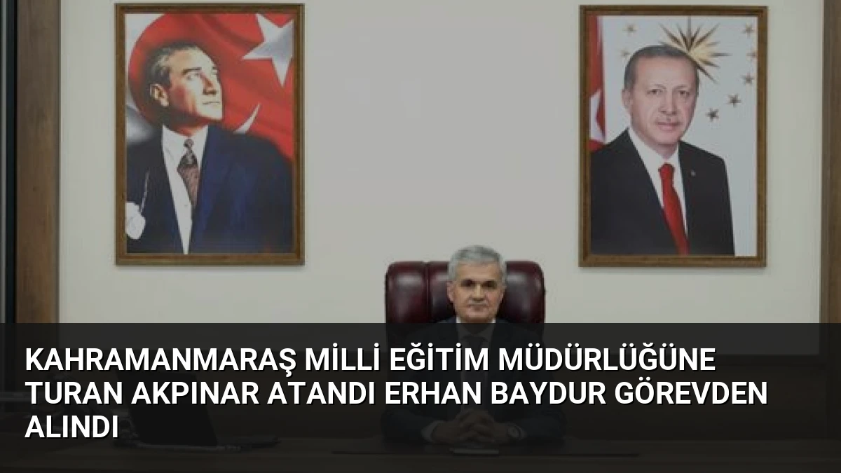 Kahramanmaraş Milli Eğitim Müdürlüğüne Turan Akpınar Atandı Erhan Baydur Görevden Alındı