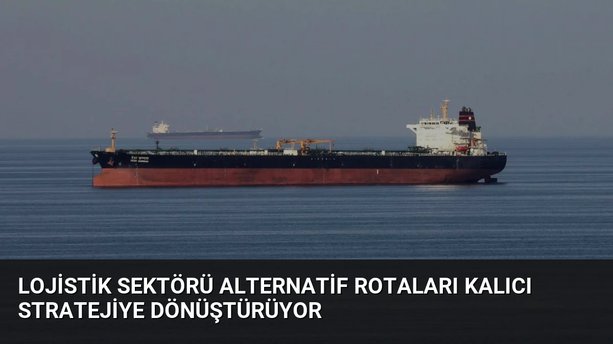Lojistik Sektörü Alternatif Rotaları Kalıcı Stratejiye Dönüştürüyor