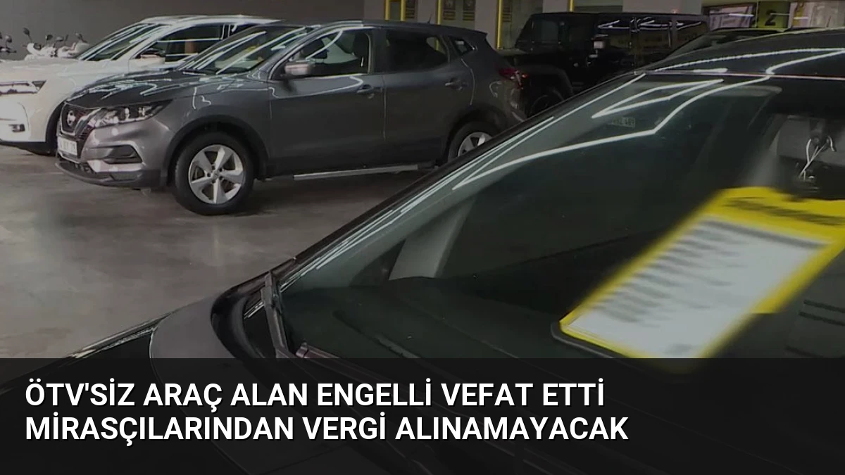 ÖTV’siz Araç Alan Engelli Vefat Etti Mirasçılarından Vergi Alınamayacak
