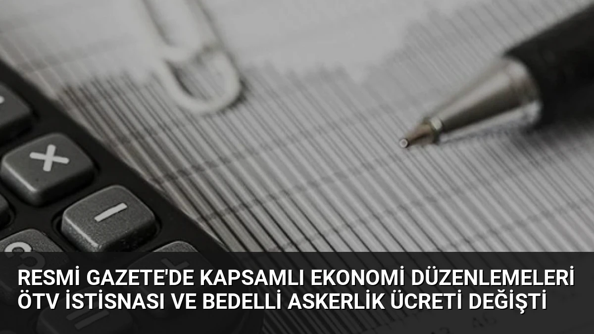 Resmi Gazete’de Kapsamlı Ekonomi Düzenlemeleri ÖTV İstisnası ve Bedelli Askerlik Ücreti Değişti