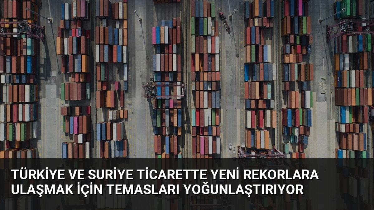 Türkiye ve Suriye Ticarette Yeni Rekorlara Ulaşmak İçin Temasları Yoğunlaştırıyor
