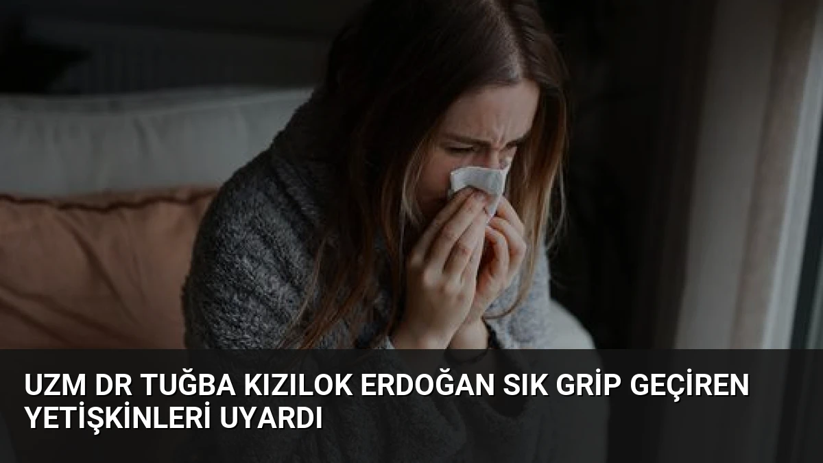 Uzm Dr Tuğba Kızılok Erdoğan Sık Grip Geçiren Yetişkinleri Uyardı