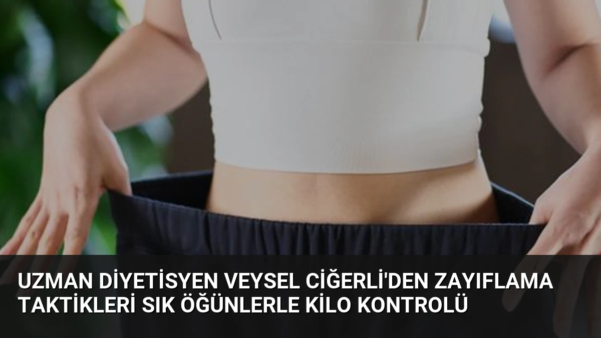 Uzman Diyetisyen Veysel Ciğerli’den Zayıflama Taktikleri Sık Öğünlerle Kilo Kontrolü