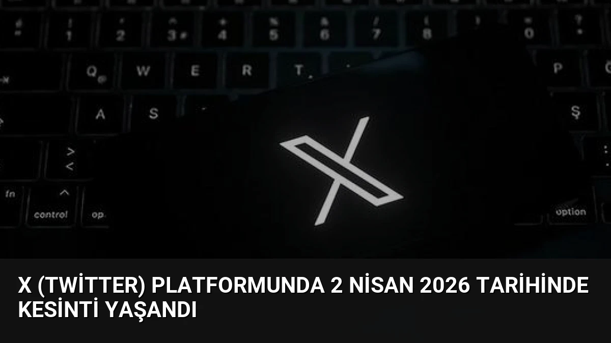 X (Twitter) Platformunda 2 Nisan 2026 Tarihinde Kesinti Yaşandı