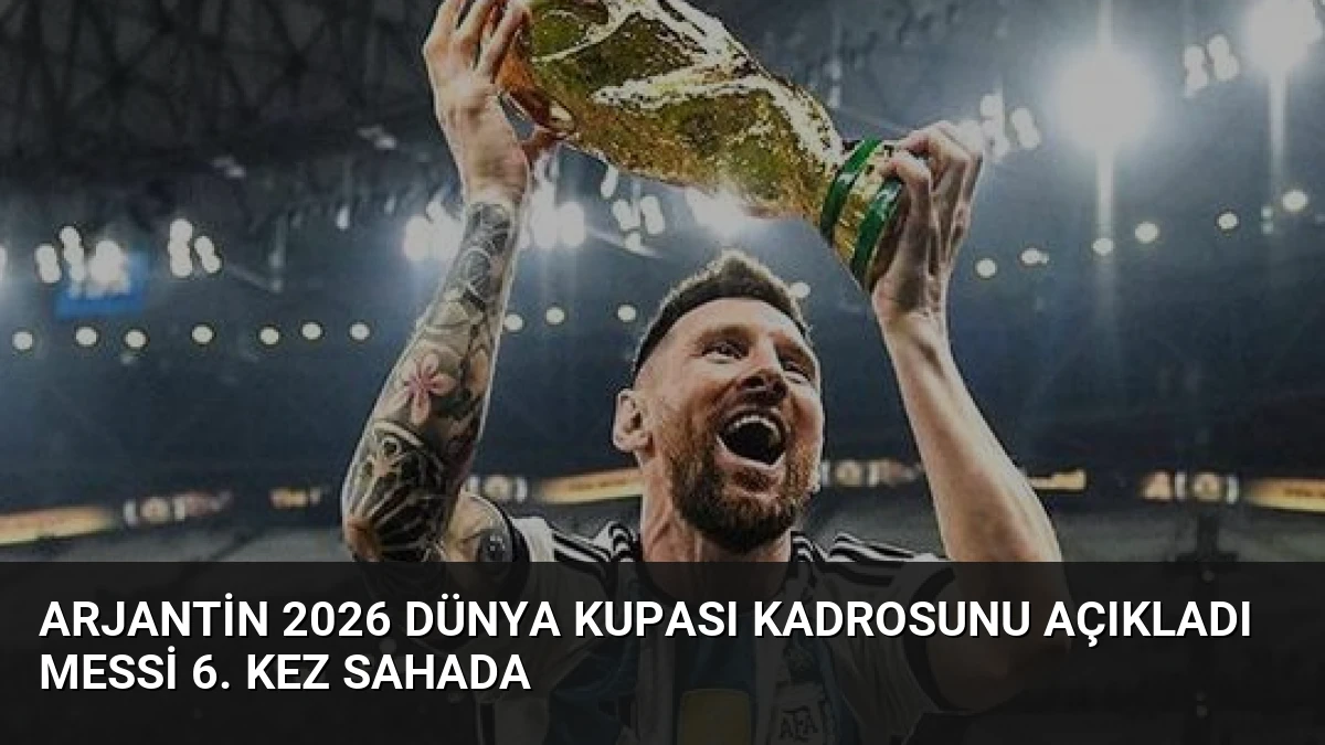 Arjantin 2026 Dünya Kupası Kadrosunu Açıkladı Messi 6. Kez Sahada