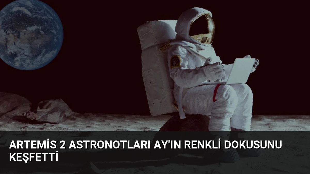Artemis 2 Astronotları Ay’ın Renkli Dokusunu Keşfetti