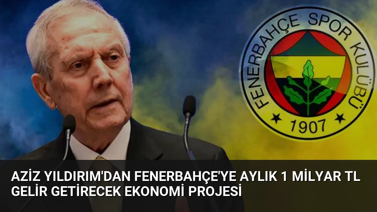 Aziz Yıldırım’dan Fenerbahçe’ye Aylık 1 Milyar TL Gelir Getirecek Ekonomi Projesi