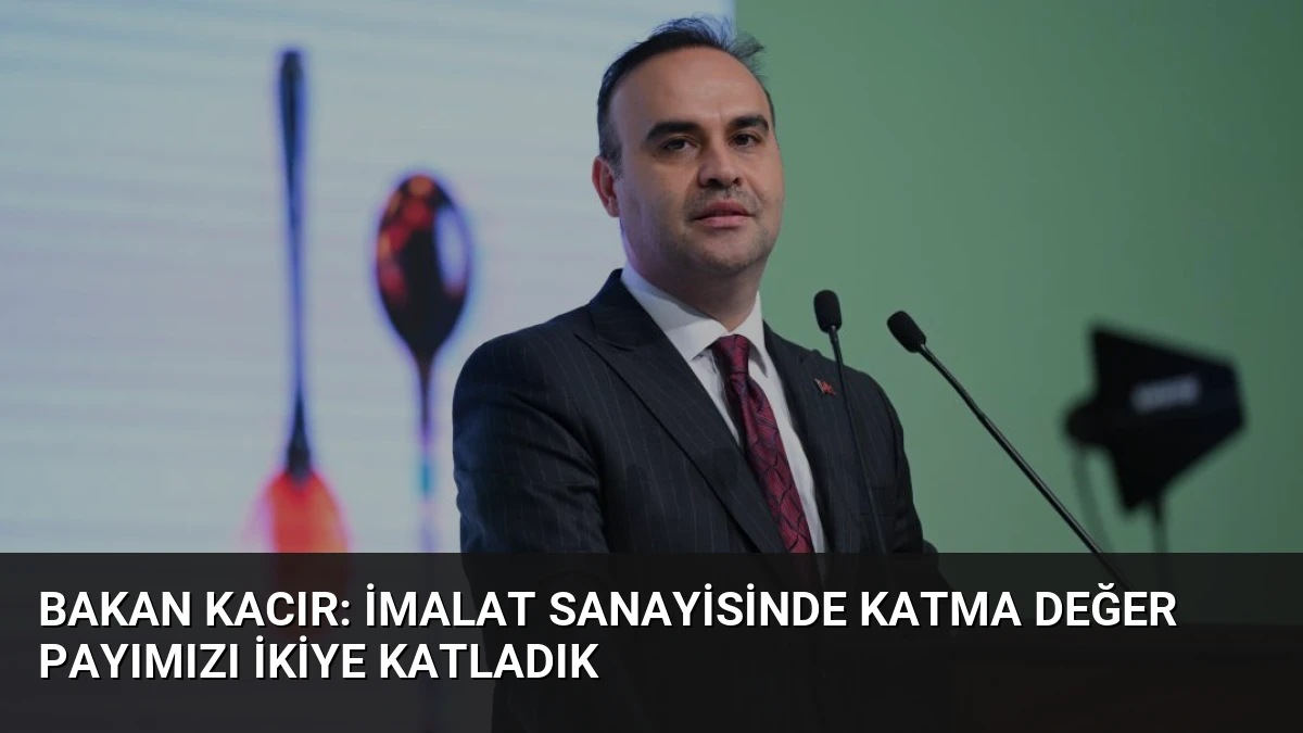 Bakan Kacır: İmalat Sanayisinde Katma Değer Payımızı İkiye Katladık