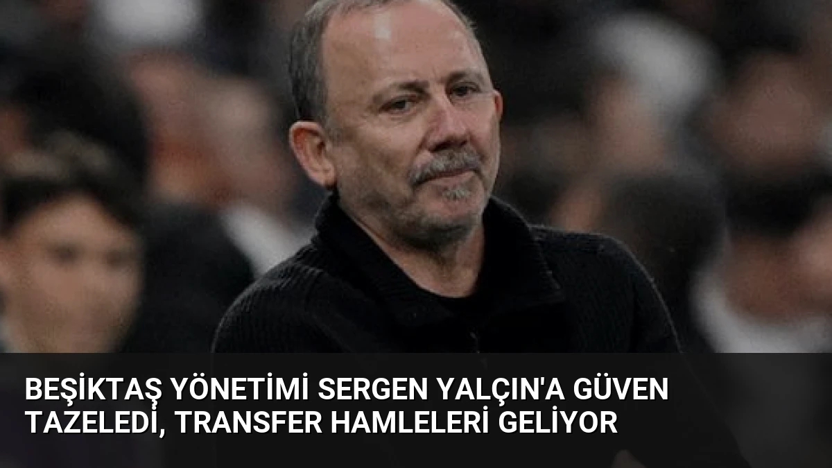 Beşiktaş Yönetimi Sergen Yalçın’a Güven Tazeledi, Transfer Hamleleri Geliyor