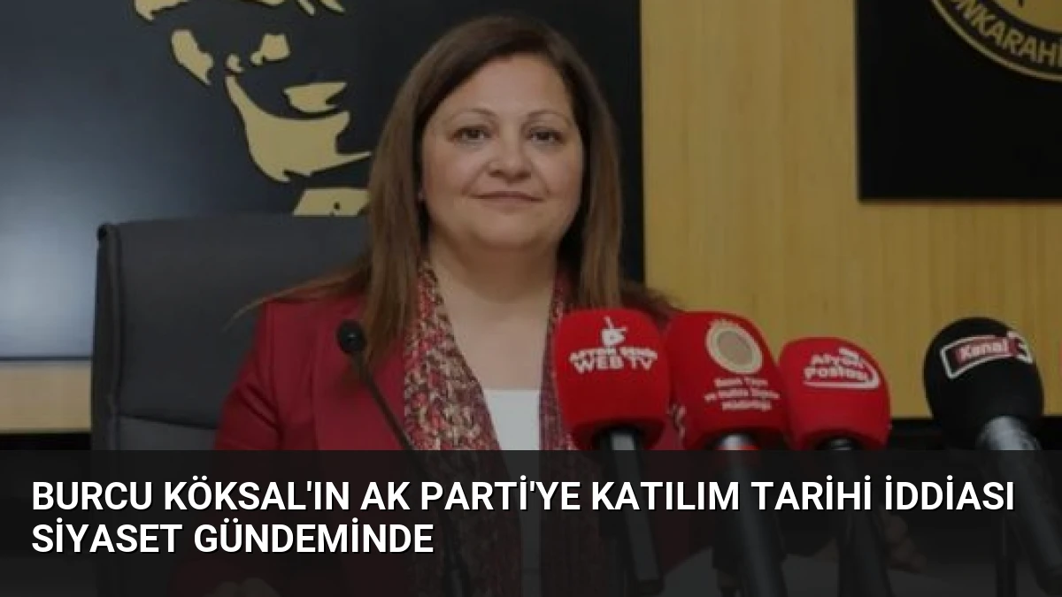 Burcu Köksal’ın AK Parti’ye Katılım Tarihi İddiası Siyaset Gündeminde