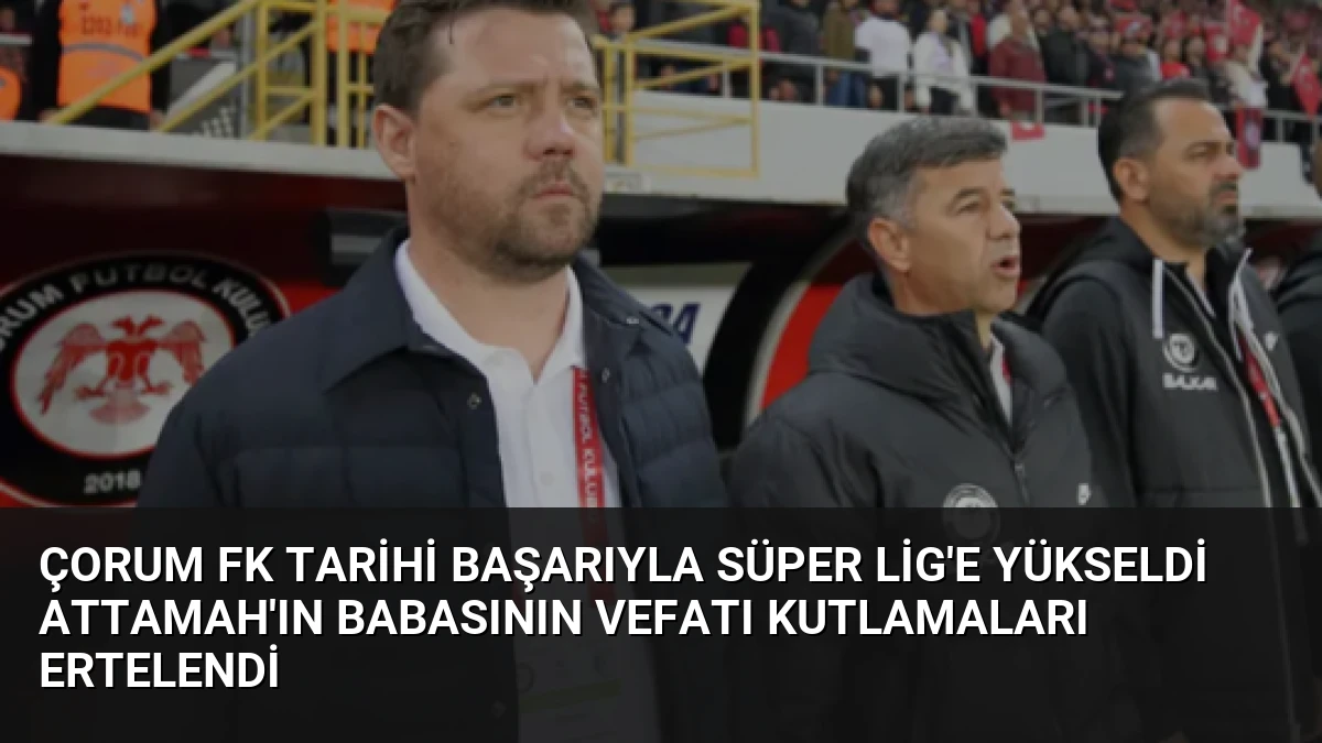 Çorum FK Tarihi Başarıyla Süper Lig’e Yükseldi Attamah’ın Babasının Vefatı Kutlamaları Ertelendi