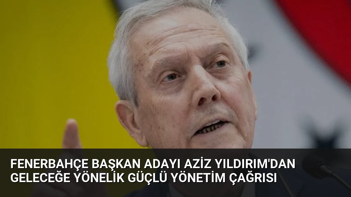 Fenerbahçe Başkan Adayı Aziz Yıldırım’dan Geleceğe Yönelik Güçlü Yönetim Çağrısı
