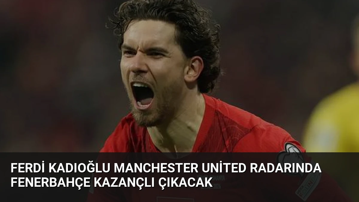 Ferdi Kadıoğlu Manchester United Radarında Fenerbahçe Kazançlı Çıkacak