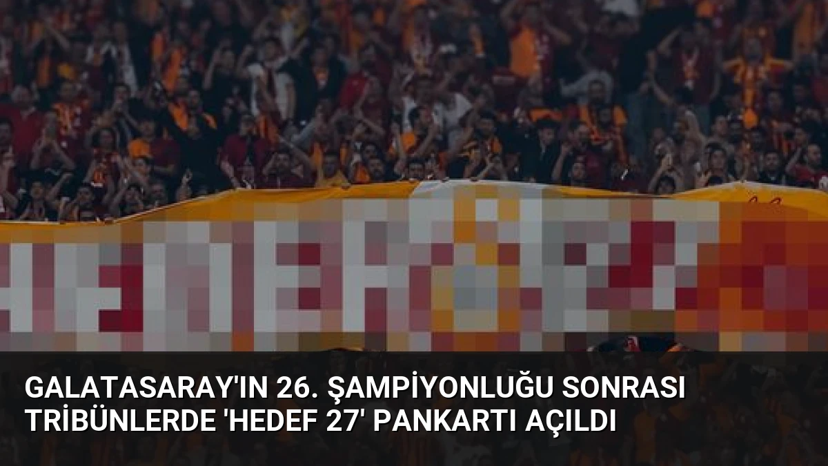 Galatasaray’ın 26. Şampiyonluğu Sonrası Tribünlerde ‘HEDEF 27’ Pankartı Açıldı