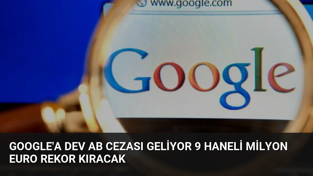 Google’a Dev AB Cezası Geliyor 9 Haneli Milyon Euro Rekor Kıracak