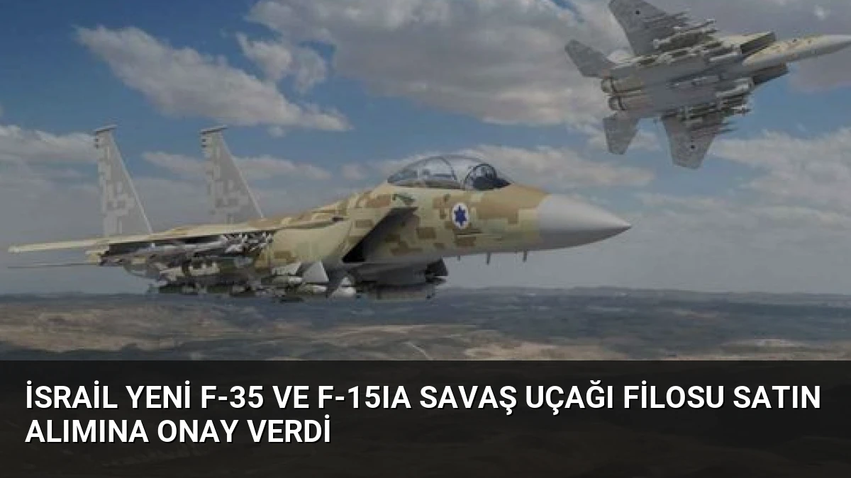 İsrail Yeni F-35 ve F-15IA Savaş Uçağı Filosu Satın Alımına Onay Verdi