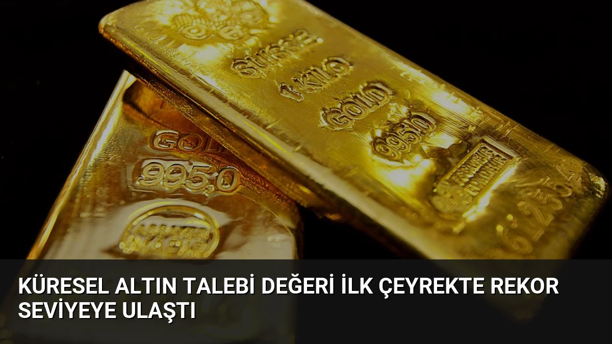 Küresel Altın Talebi Değeri İlk Çeyrekte Rekor Seviyeye Ulaştı
