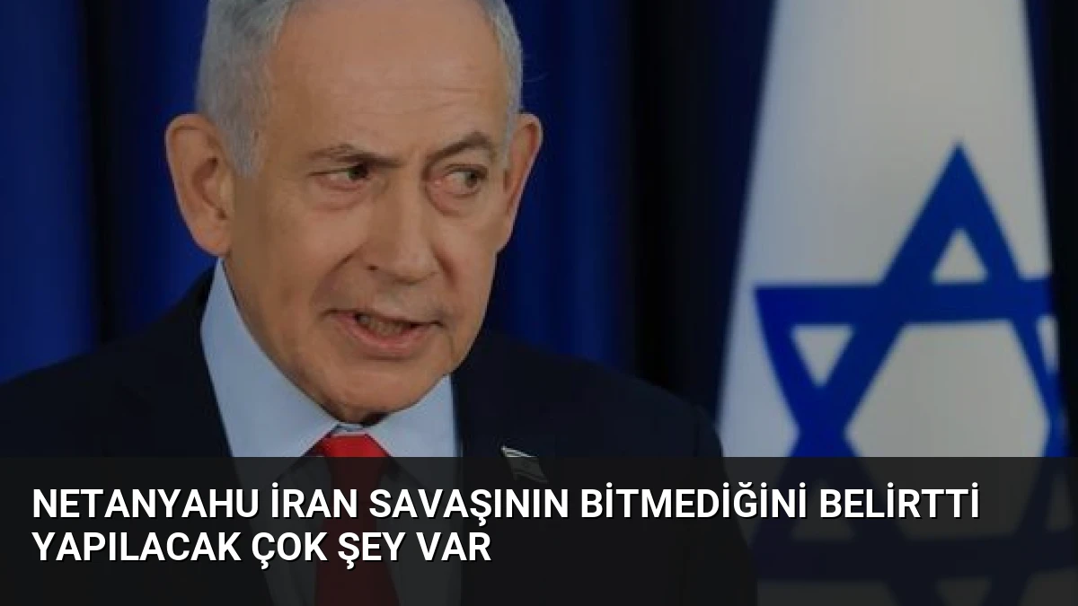 Netanyahu İran Savaşının Bitmediğini Belirtti Yapılacak Çok Şey Var