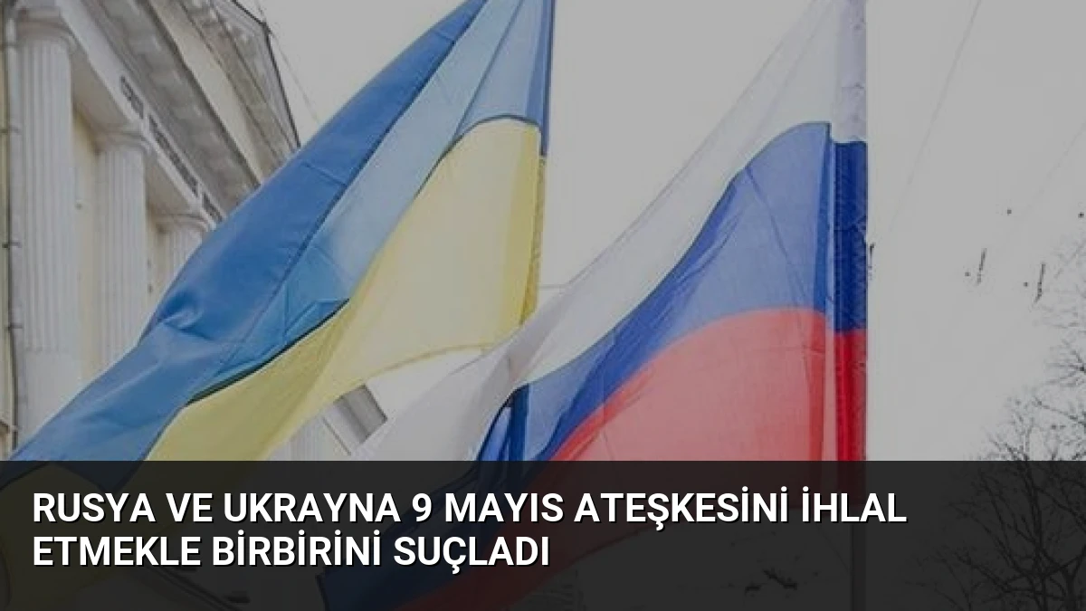 Rusya ve Ukrayna 9 Mayıs Ateşkesini İhlal Etmekle Birbirini Suçladı