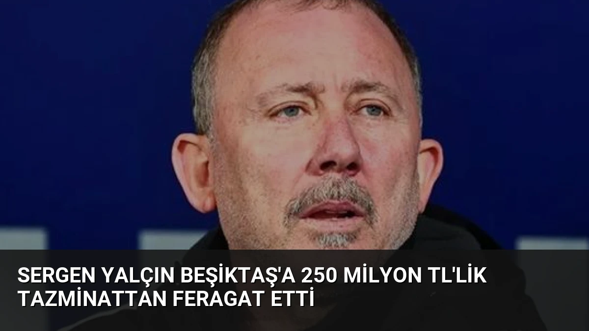 Sergen Yalçın Beşiktaş’a 250 Milyon TL’lik Tazminattan Feragat Etti