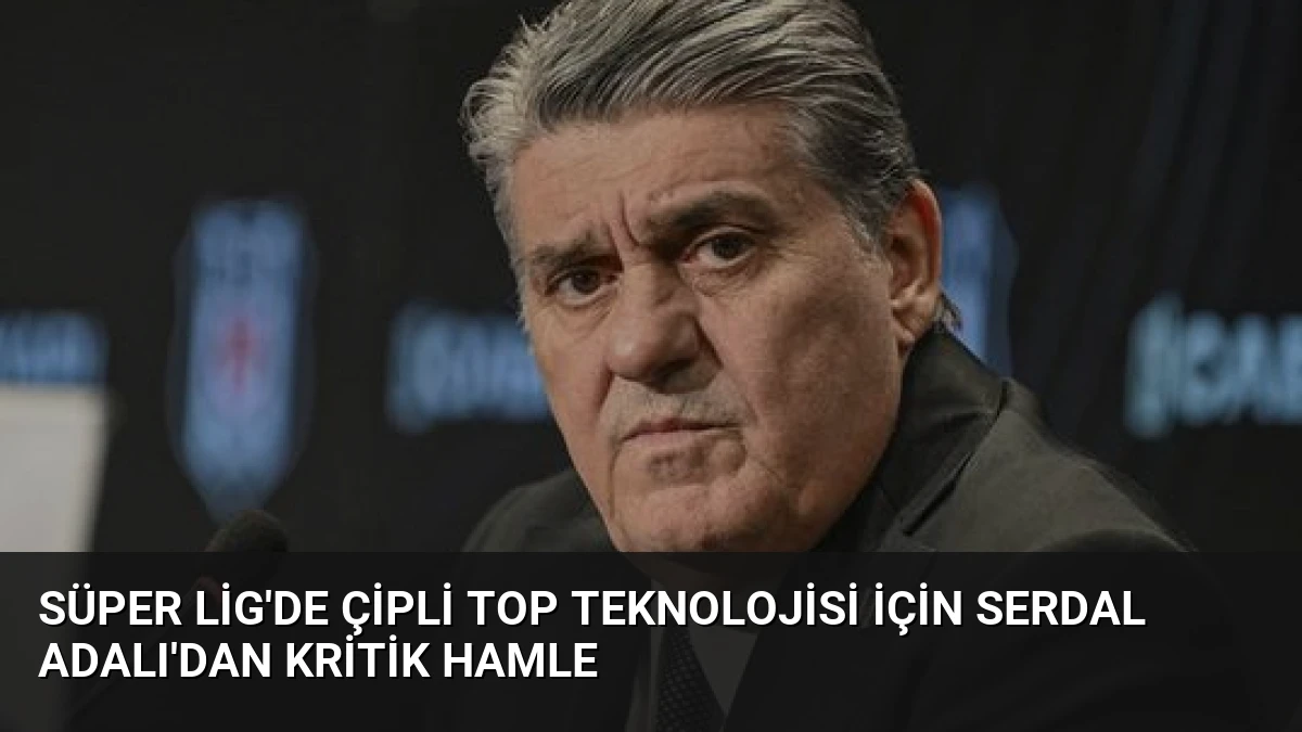 Süper Lig’de Çipli Top Teknolojisi İçin Serdal Adalı’dan Kritik Hamle