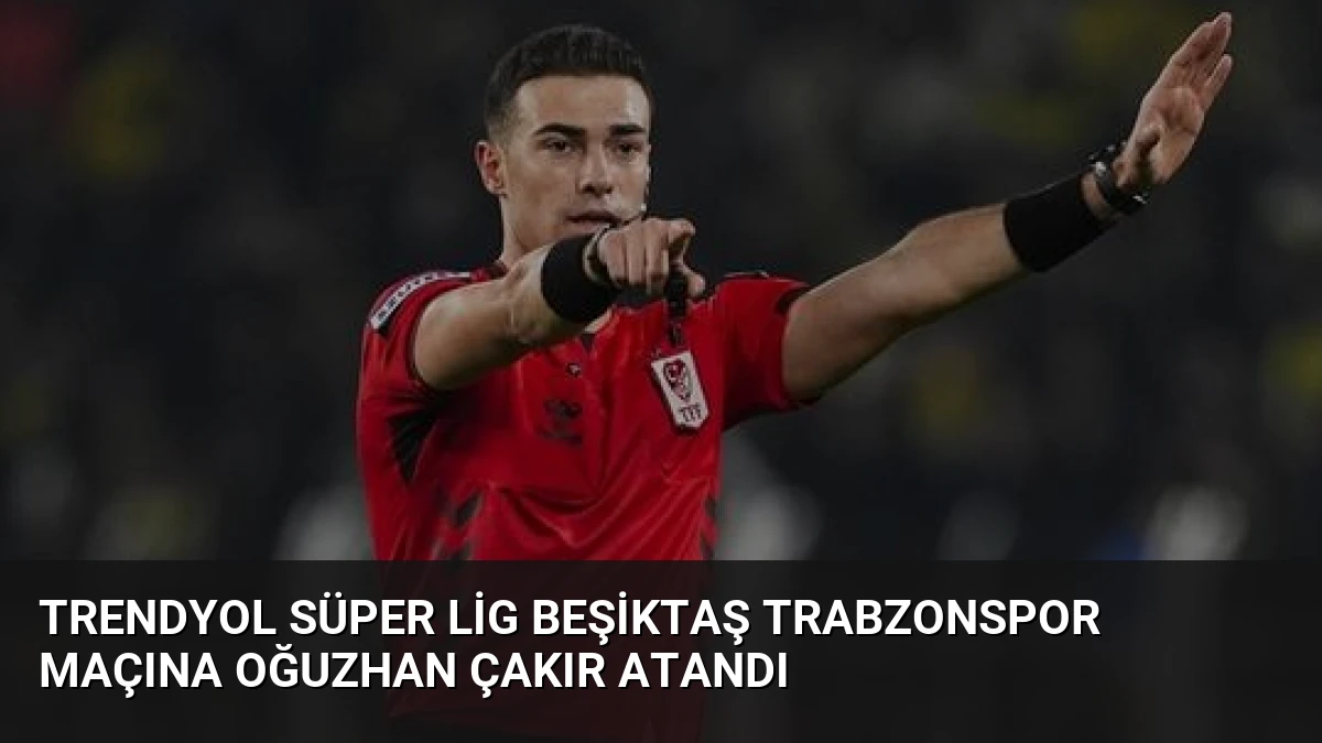 Trendyol Süper Lig Beşiktaş Trabzonspor Maçına Oğuzhan Çakır Atandı