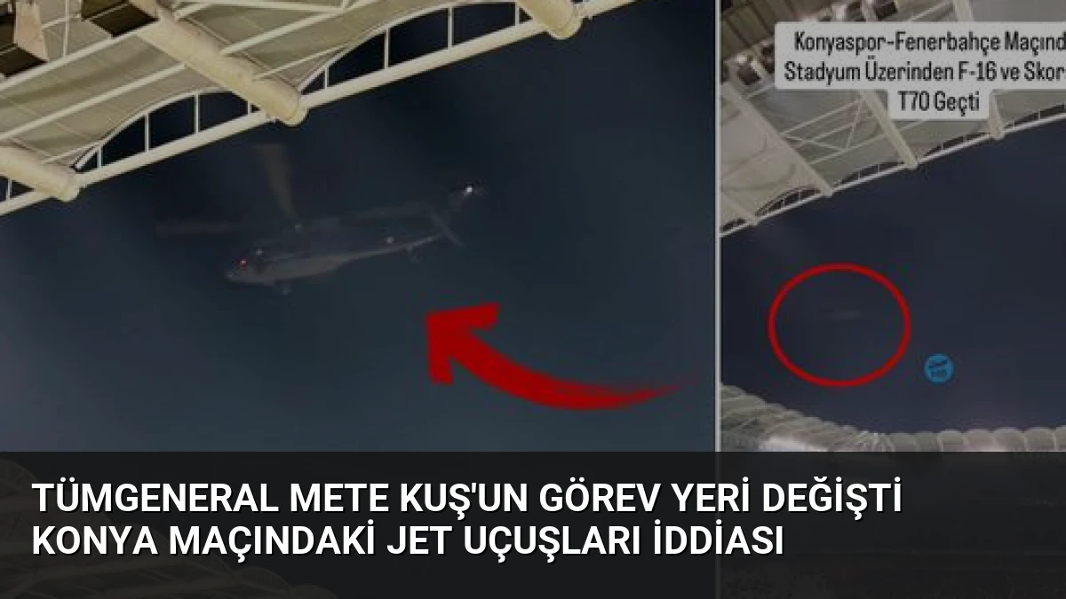Tümgeneral Mete Kuş’un Görev Yeri Değişti Konya Maçındaki Jet Uçuşları İddiası