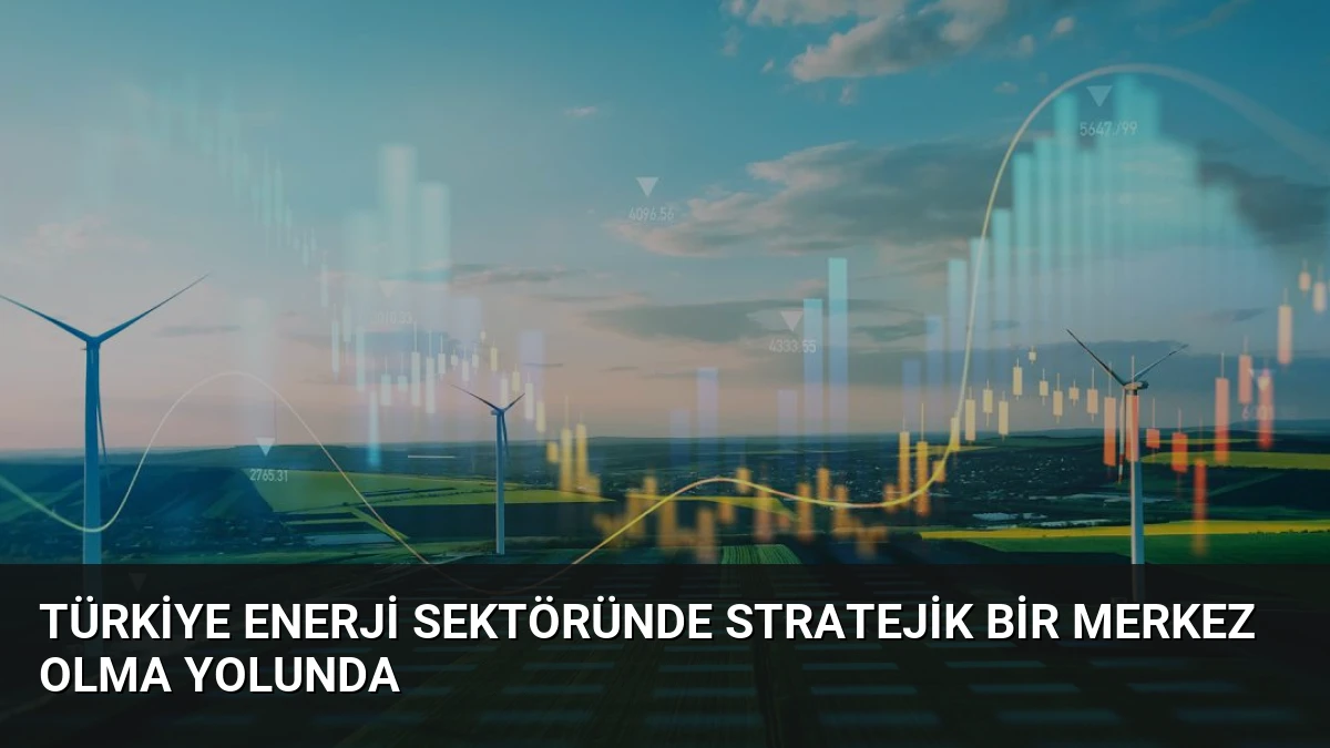Türkiye Enerji Sektöründe Stratejik Bir Merkez Olma Yolunda
