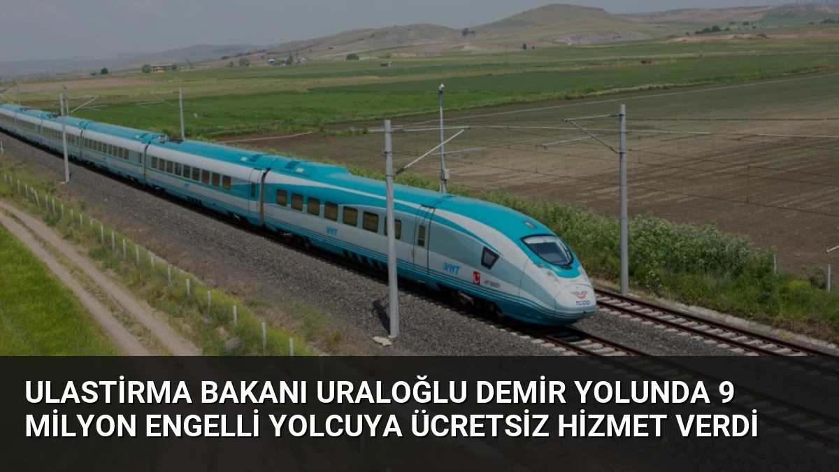 Ulastirma Bakanı Uraloğlu Demir Yolunda 9 Milyon Engelli Yolcuya Ücretsiz Hizmet Verdi