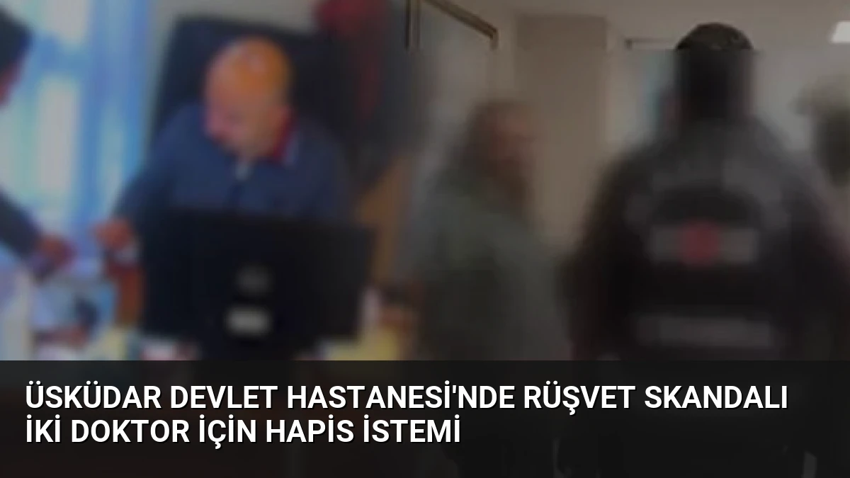 Üsküdar Devlet Hastanesi’nde Rüşvet Skandalı İki Doktor İçin Hapis İstemi