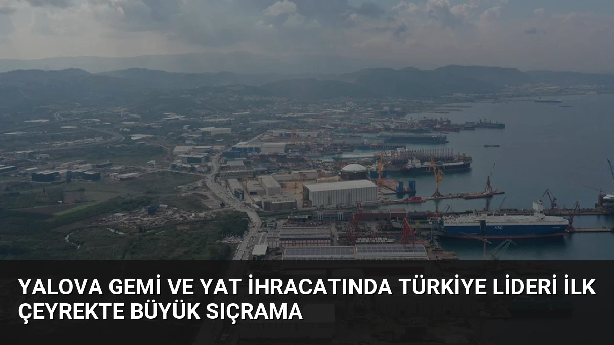 Yalova Gemi ve Yat İhracatında Türkiye Lideri İlk Çeyrekte Büyük Sıçrama