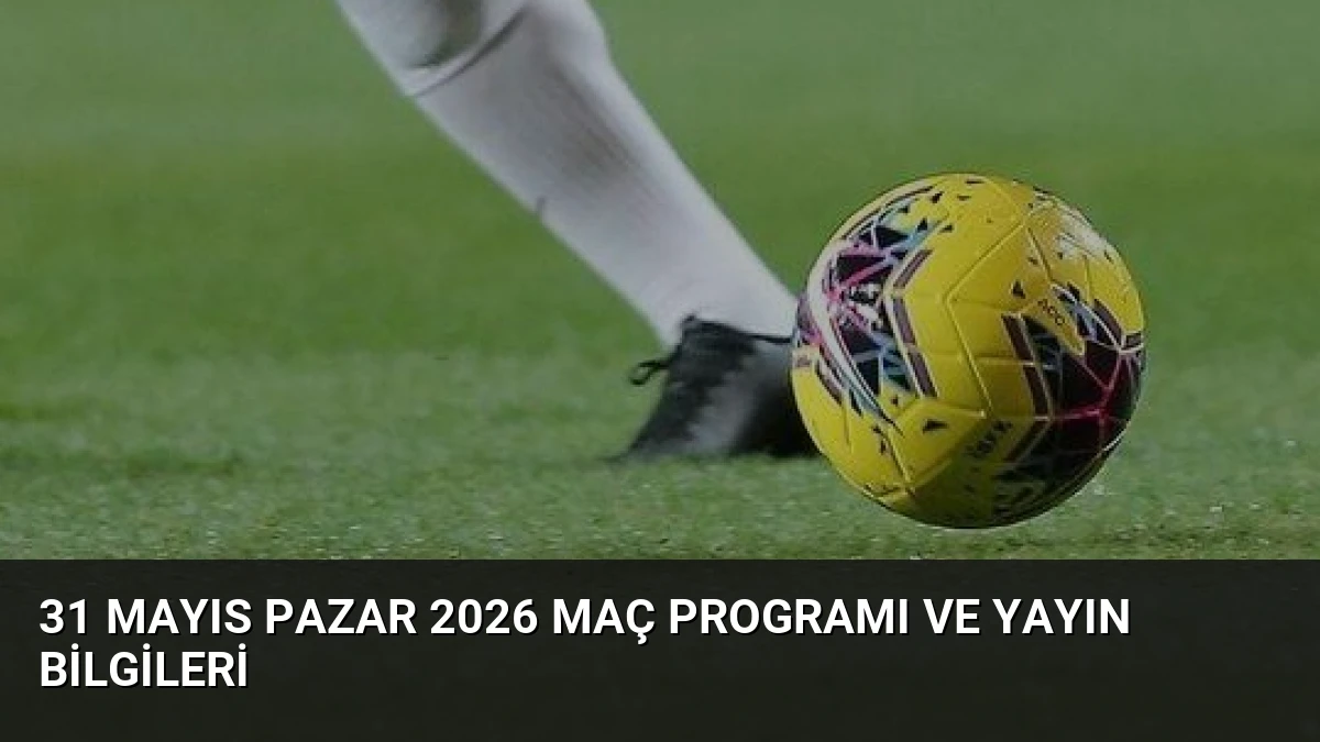 31 Mayıs Pazar 2026 Maç Programı ve Yayın Bilgileri