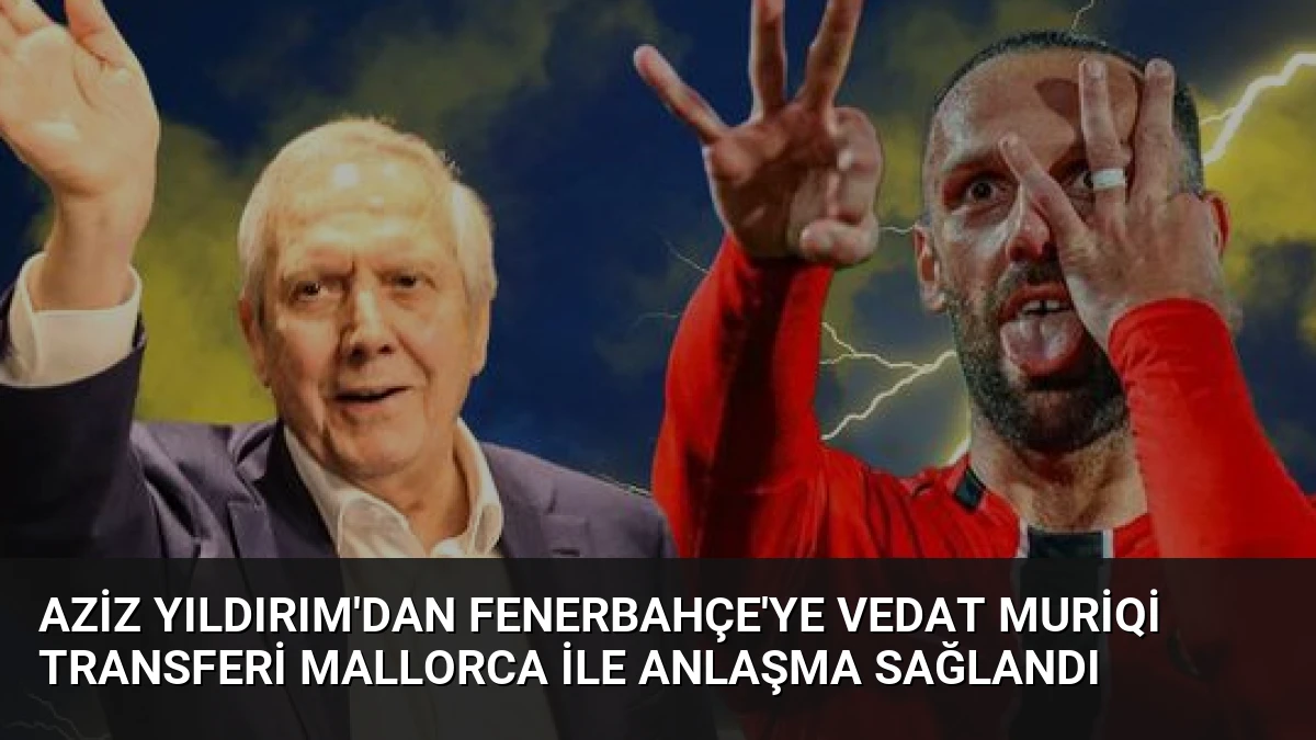 Aziz Yıldırım’dan Fenerbahçe’ye Vedat Muriqi Transferi Mallorca ile Anlaşma Sağlandı