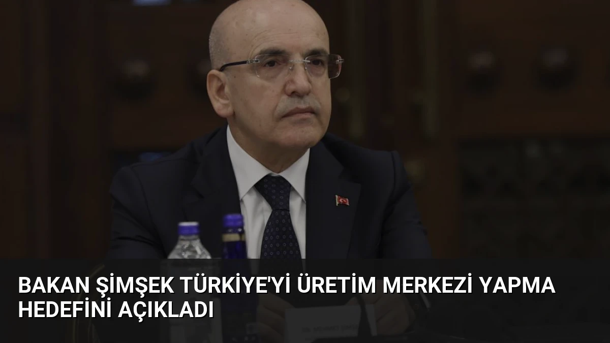Bakan Şimşek Türkiye’yi Üretim Merkezi Yapma Hedefini Açıkladı