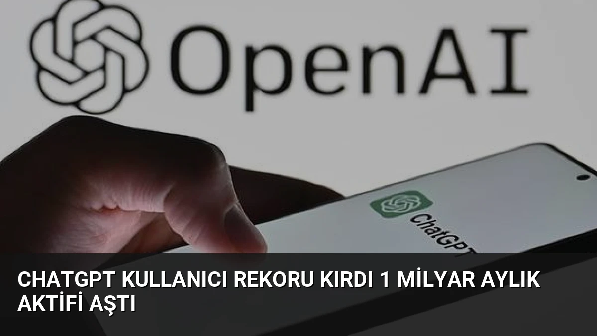 ChatGPT Kullanıcı Rekoru Kırdı 1 Milyar Aylık Aktifi Aştı
