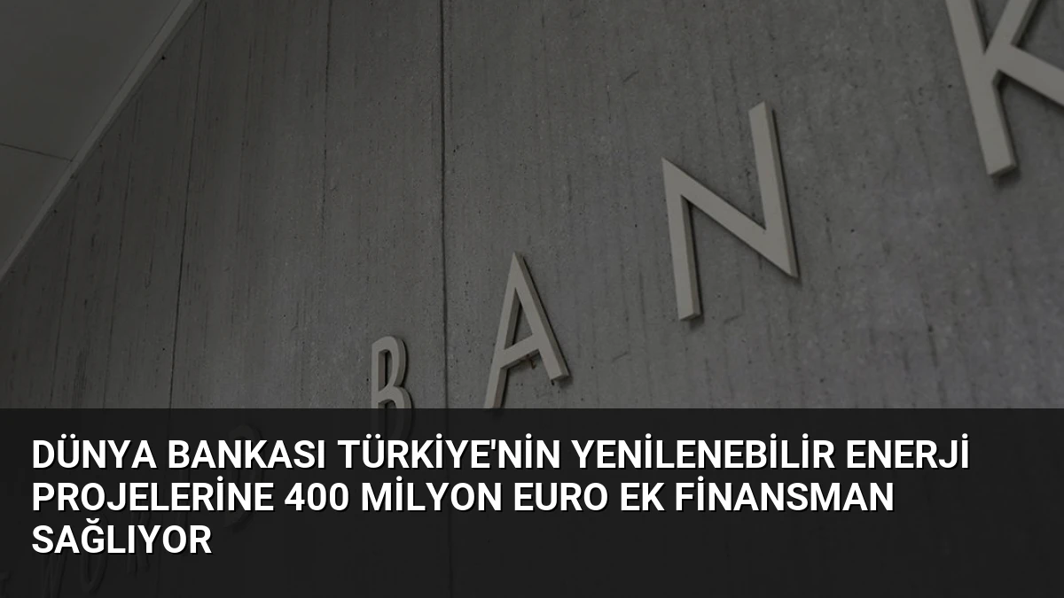 Dünya Bankası Türkiye’nin Yenilenebilir Enerji Projelerine 400 Milyon Euro Ek Finansman Sağlıyor