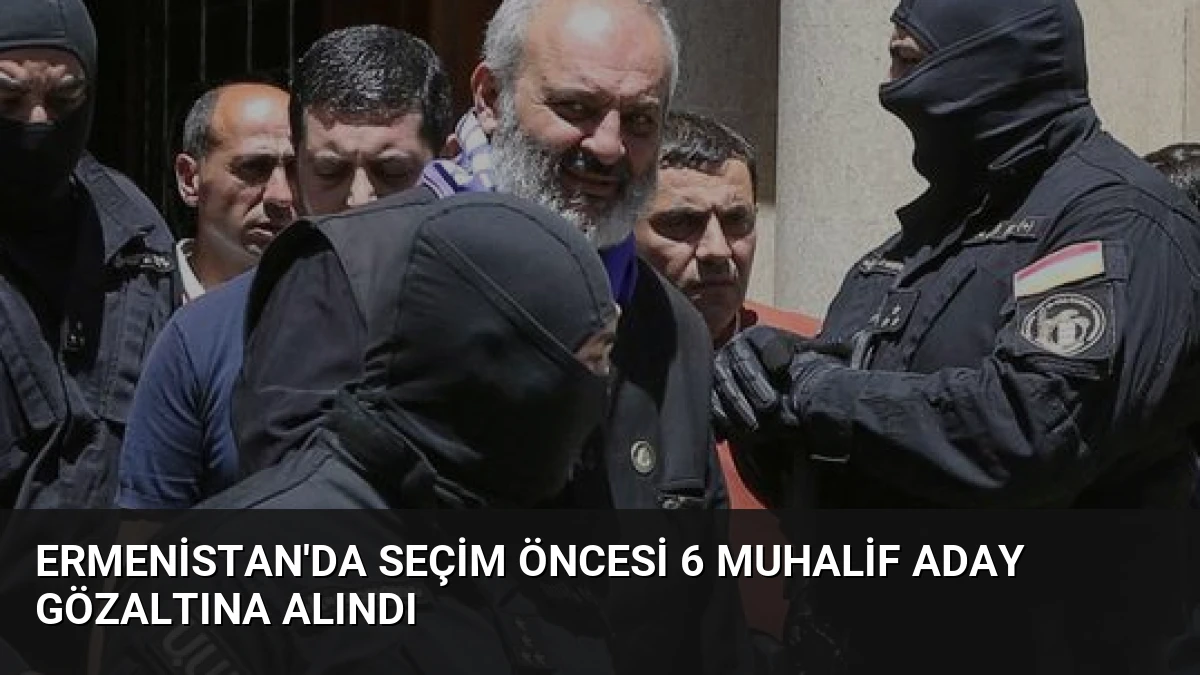 Ermenistan’da Seçim Öncesi 6 Muhalif Aday Gözaltına Alındı