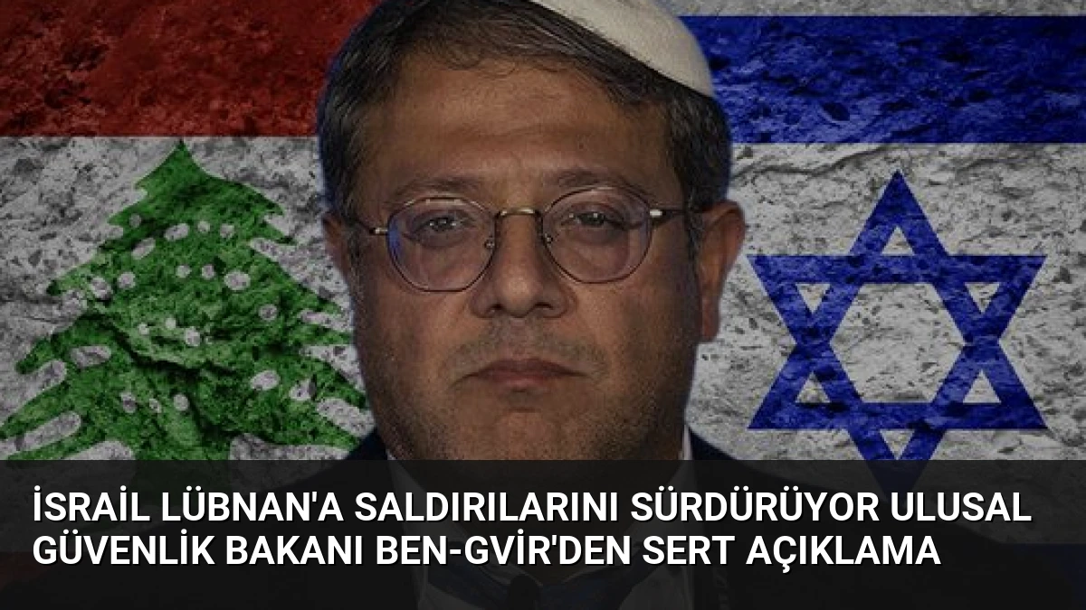 İsrail Lübnan’a Saldırılarını Sürdürüyor Ulusal Güvenlik Bakanı Ben-Gvir’den Sert Açıklama