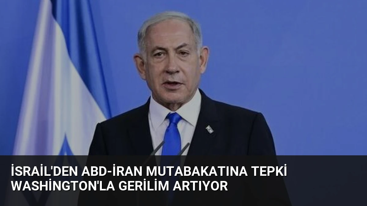 İsrail’den ABD-İran Mutabakatına Tepki Washington’la Gerilim Artıyor